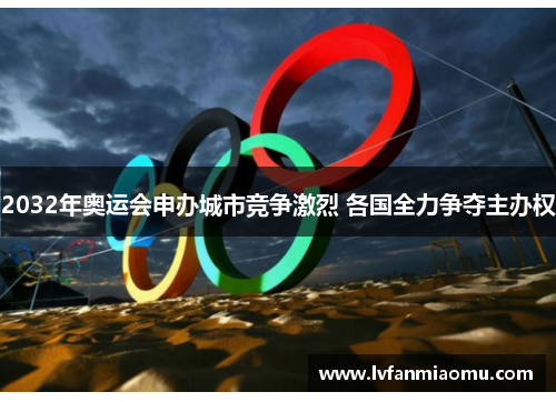2032年奥运会申办城市竞争激烈 各国全力争夺主办权