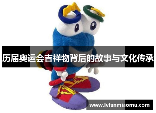 历届奥运会吉祥物背后的故事与文化传承