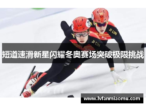 短道速滑新星闪耀冬奥赛场突破极限挑战