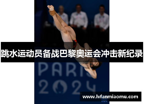 跳水运动员备战巴黎奥运会冲击新纪录